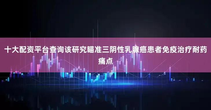 十大配资平台查询该研究瞄准三阴性乳腺癌患者免疫治疗耐药痛点