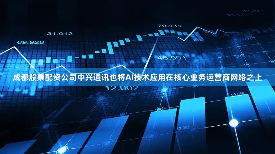 成都股票配资公司中兴通讯也将AI技术应用在核心业务运营商网络之上