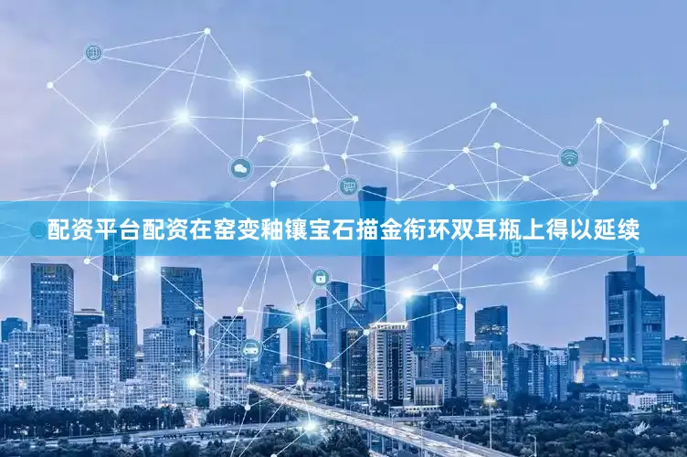 配资平台配资在窑变釉镶宝石描金衔环双耳瓶上得以延续