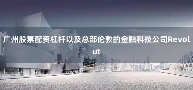 广州股票配资杠杆以及总部伦敦的金融科技公司Revolut