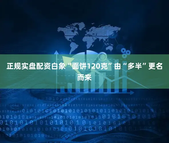 正规实盘配资白象“面饼120克”由“多半”更名而来