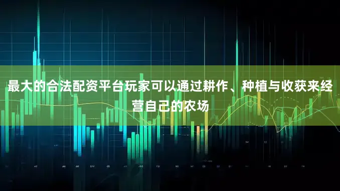 最大的合法配资平台玩家可以通过耕作、种植与收获来经营自己的农场