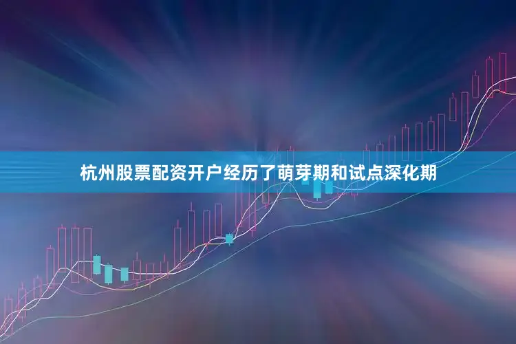杭州股票配资开户经历了萌芽期和试点深化期