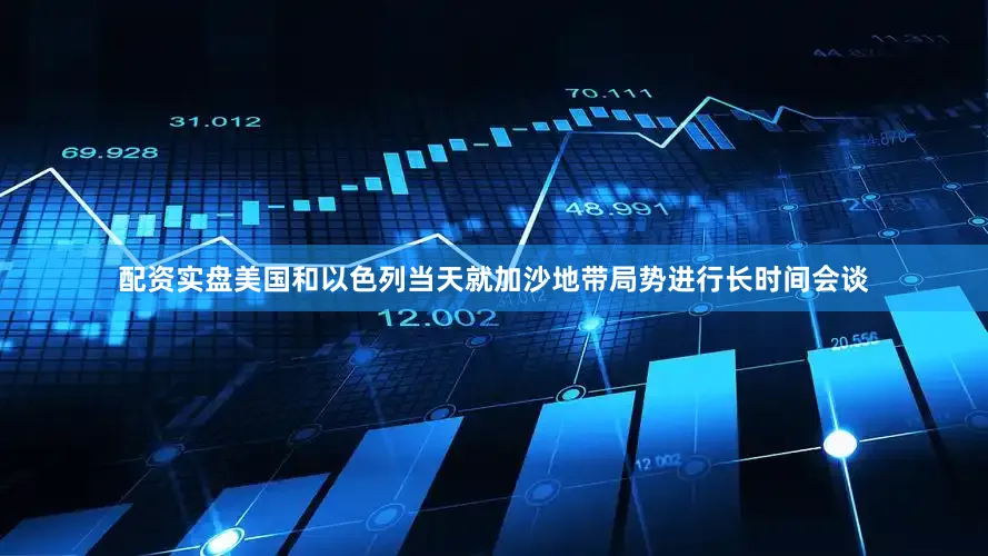 配资实盘美国和以色列当天就加沙地带局势进行长时间会谈