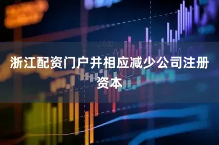 浙江配资门户并相应减少公司注册资本