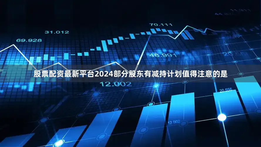 股票配资最新平台2024部分股东有减持计划值得注意的是