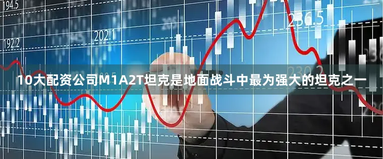 10大配资公司M1A2T坦克是地面战斗中最为强大的坦克之一