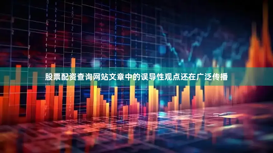 股票配资查询网站文章中的误导性观点还在广泛传播