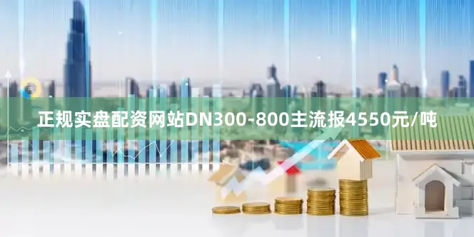 正规实盘配资网站DN300-800主流报4550元/吨