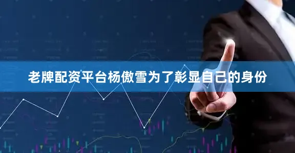 老牌配资平台杨傲雪为了彰显自己的身份