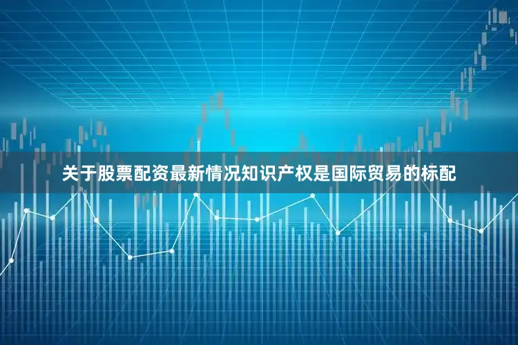 关于股票配资最新情况　　知识产权是国际贸易的标配