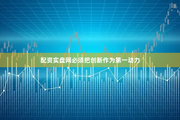 配资实盘网必须把创新作为第一动力
