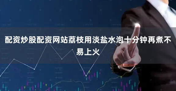 配资炒股配资网站荔枝用淡盐水泡十分钟再煮不易上火