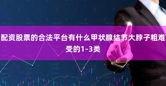 配资股票的合法平台有什么甲状腺结节大脖子粗难受的1-3类