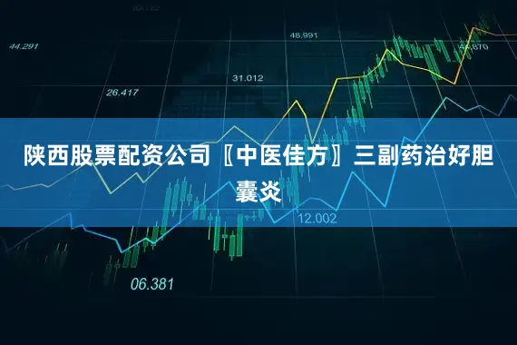 陕西股票配资公司〖中医佳方〗三副药治好胆囊炎