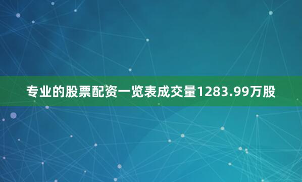 专业的股票配资一览表成交量1283.99万股