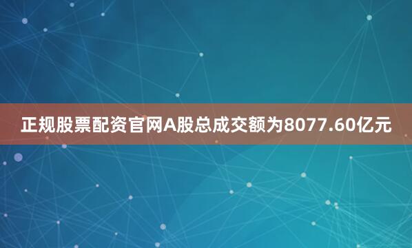 正规股票配资官网A股总成交额为8077.60亿元