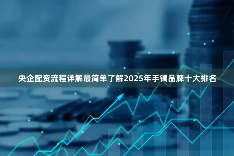 央企配资流程详解最简单了解2025年手镯品牌十大排名