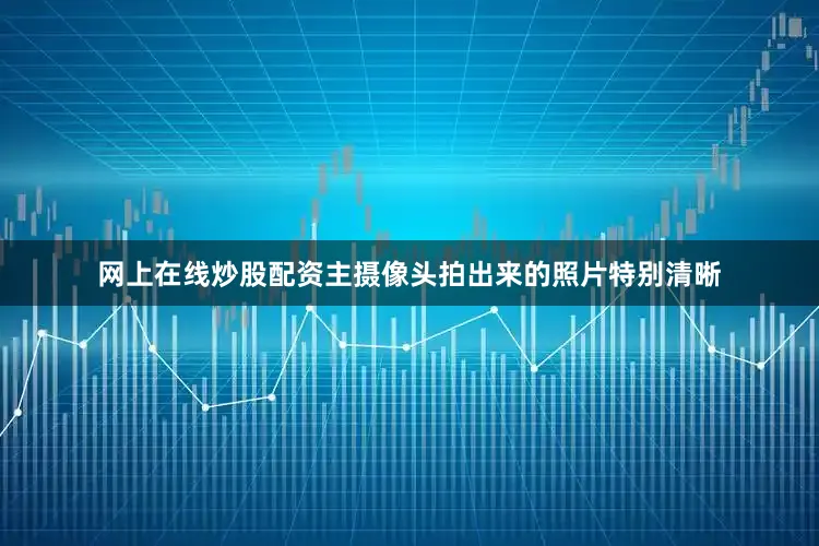 网上在线炒股配资主摄像头拍出来的照片特别清晰