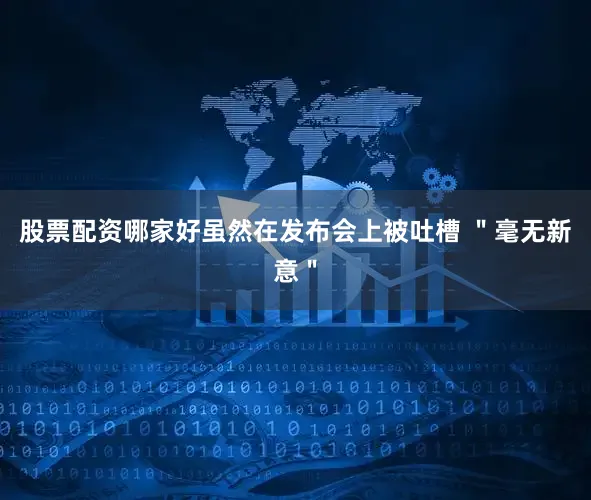 股票配资哪家好虽然在发布会上被吐槽 ＂毫无新意＂