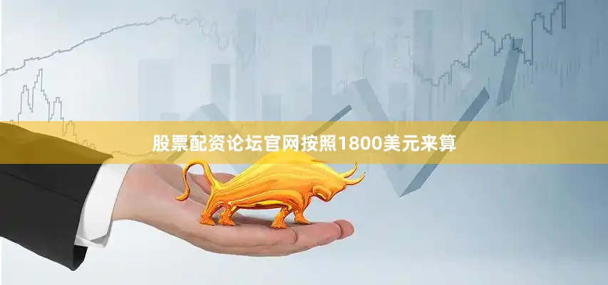 股票配资论坛官网按照1800美元来算