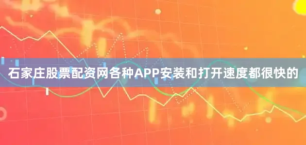 石家庄股票配资网各种APP安装和打开速度都很快的