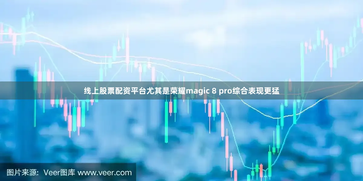 线上股票配资平台尤其是荣耀magic 8 pro综合表现更猛