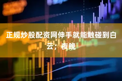 正规炒股配资网伸手就能触碰到白云；夜晚