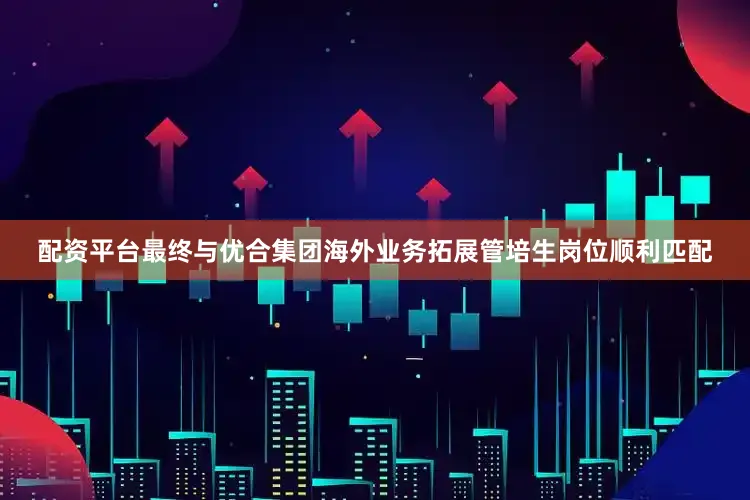 配资平台最终与优合集团海外业务拓展管培生岗位顺利匹配