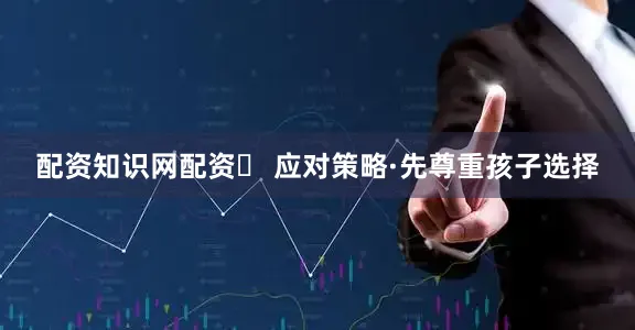 配资知识网配资✅ 应对策略·先尊重孩子选择