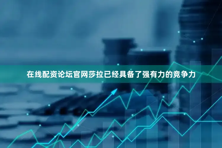 在线配资论坛官网莎拉已经具备了强有力的竞争力
