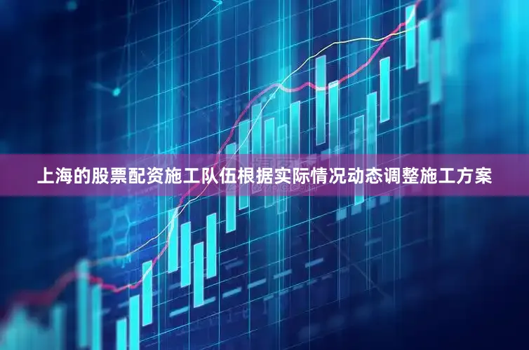 上海的股票配资施工队伍根据实际情况动态调整施工方案
