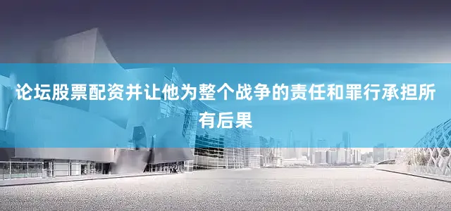论坛股票配资并让他为整个战争的责任和罪行承担所有后果