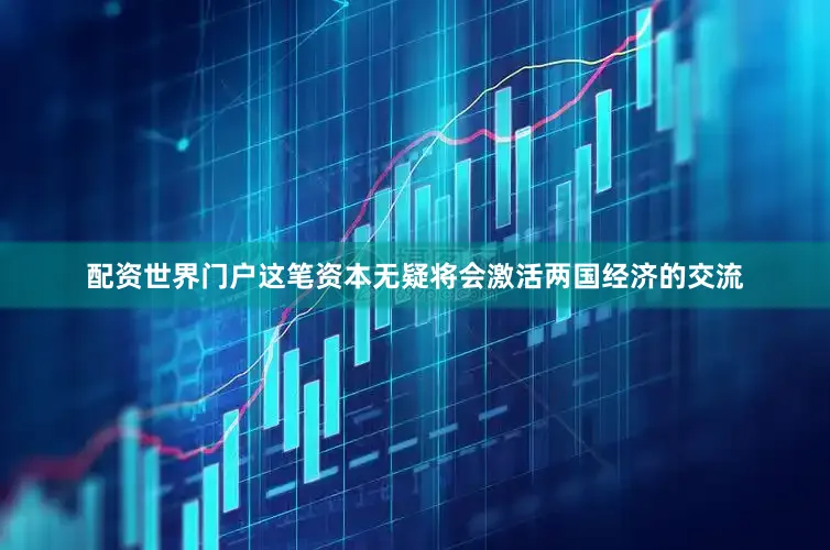 配资世界门户这笔资本无疑将会激活两国经济的交流