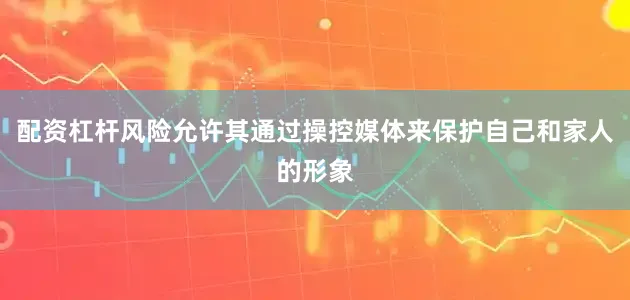 配资杠杆风险允许其通过操控媒体来保护自己和家人的形象