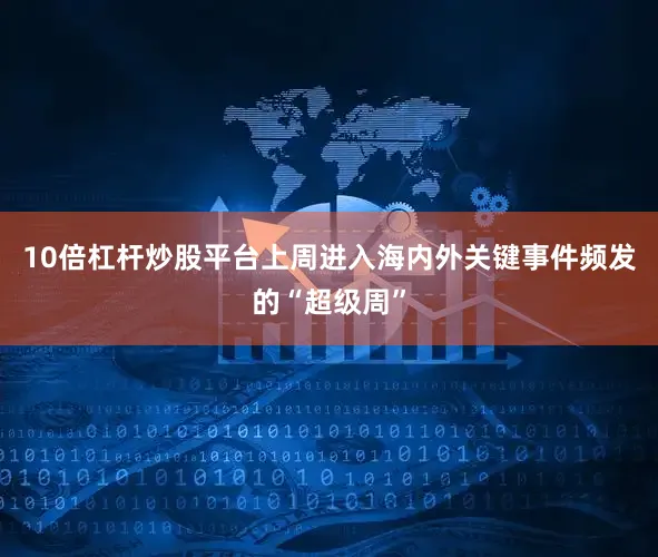 10倍杠杆炒股平台上周进入海内外关键事件频发的“超级周”