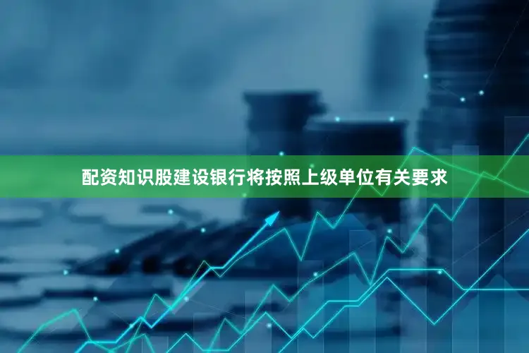 配资知识股建设银行将按照上级单位有关要求