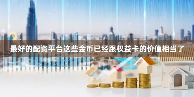 最好的配资平台这些金币已经跟权益卡的价值相当了