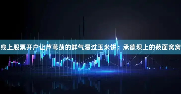 线上股票开户让芦苇荡的鲜气漫过玉米饼；承德坝上的莜面窝窝