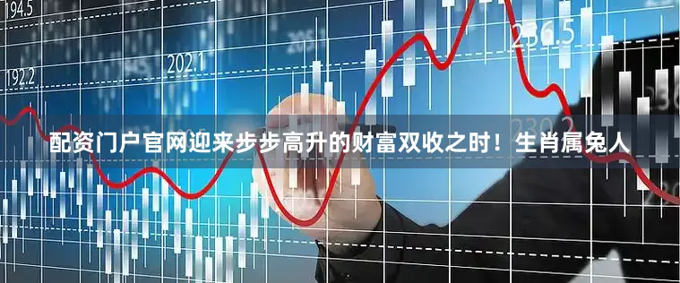 配资门户官网迎来步步高升的财富双收之时！生肖属兔人