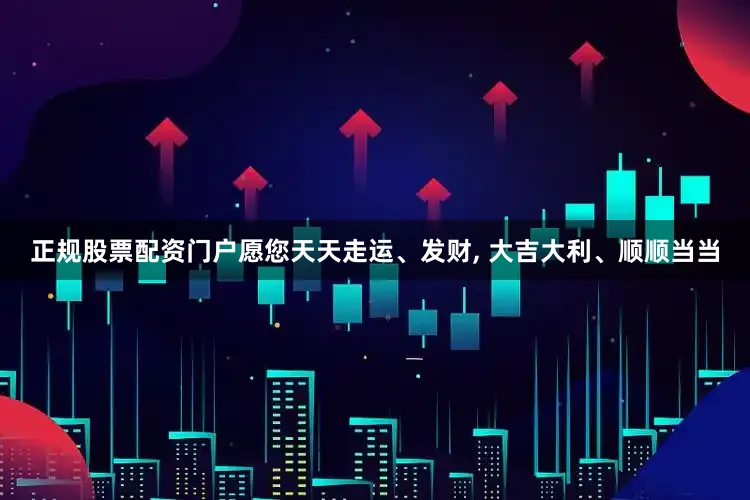 正规股票配资门户愿您天天走运、发财, 大吉大利、顺顺当当