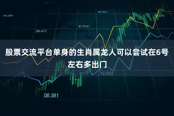 股票交流平台单身的生肖属龙人可以尝试在6号左右多出门