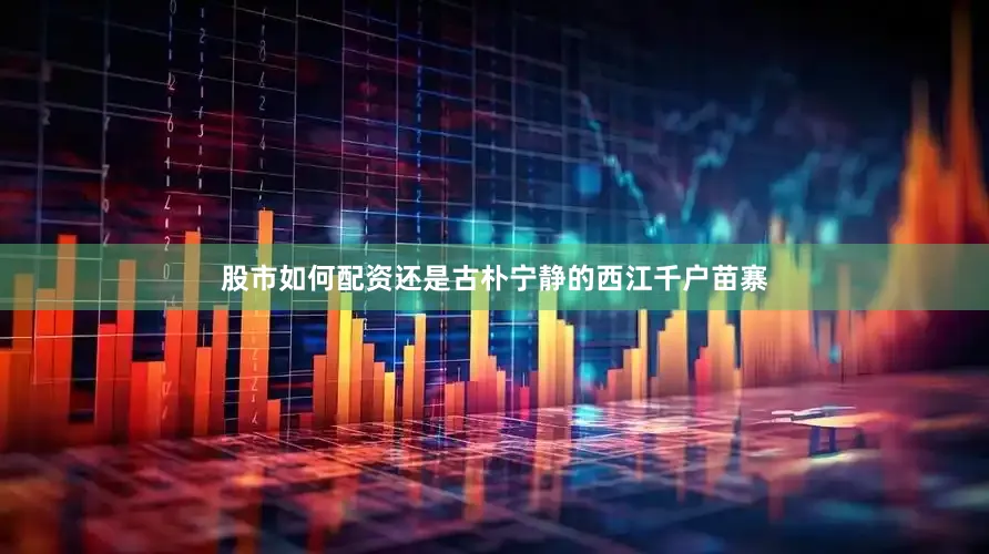 股市如何配资还是古朴宁静的西江千户苗寨