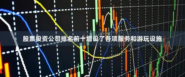 股票投资公司排名前十增设了各项服务和游玩设施