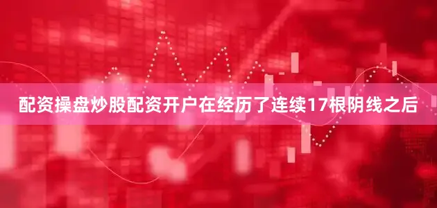 配资操盘炒股配资开户在经历了连续17根阴线之后