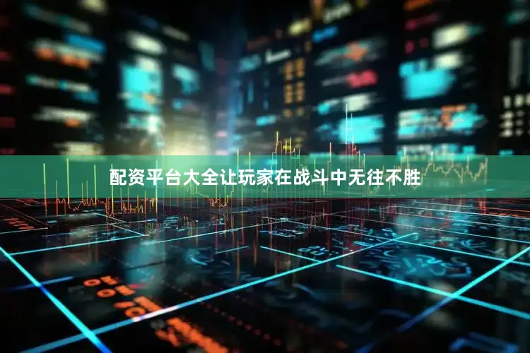 配资平台大全让玩家在战斗中无往不胜