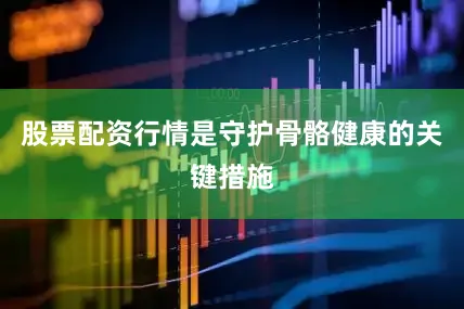 股票配资行情是守护骨骼健康的关键措施