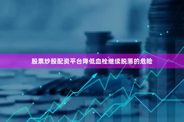 股票炒股配资平台降低血栓继续脱落的危险