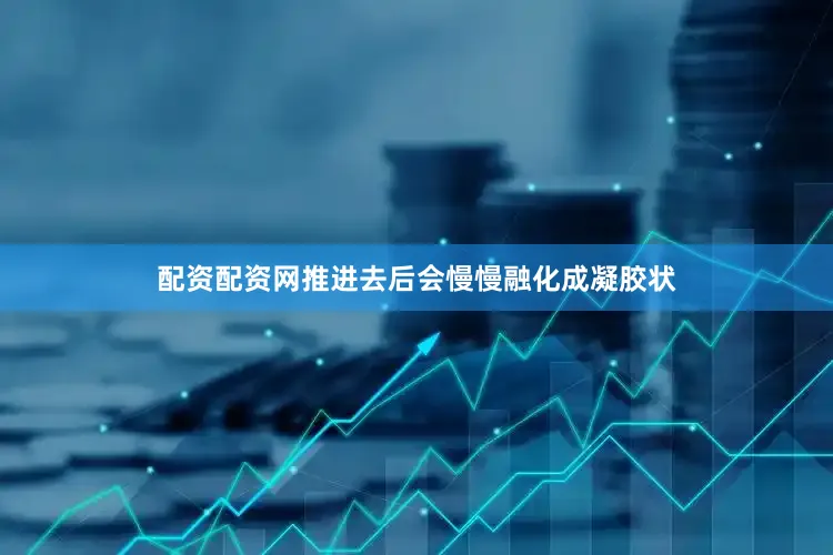 配资配资网推进去后会慢慢融化成凝胶状