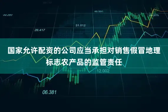 国家允许配资的公司应当承担对销售假冒地理标志农产品的监管责任